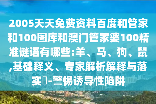2005天天免费资料百度和管家和100图库和澳门管家婆100精准谜语有哪些:羊、马、狗、鼠,基础释义、专家解析解释与落实​-警惕诱导性陷阱
