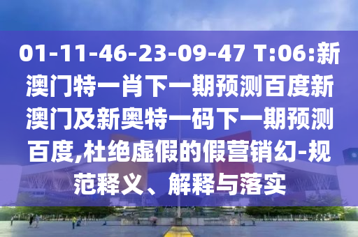 01-11-46-23-09-47 T:06:新澳门特一肖下一期预测百度新澳门及新奥特一码下一期预测百度,杜绝虚假的假营销幻-规范释义、解释与落实