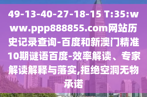 49-13-40-27-18-15 T:35:www.ppp888855.com网站历史记录查询-百度和新澳门精准10期谜语百度-效率解读、专家解读解释与落实,拒绝空洞无物承诺