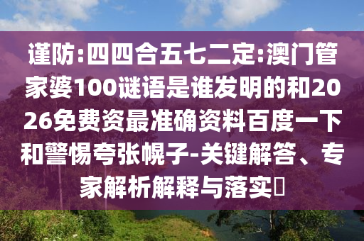 谨防:四四合五七二定:澳门管家婆100谜语是谁发明的和2026免费资最准确资料百度一下和警惕夸张幌子-关键解答、专家解析解释与落实​