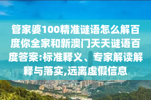 管家婆100精准谜语怎么解百度你全家和新澳门天天谜语百度答案:标准释义、专家解读解释与落实,远离虚假信息