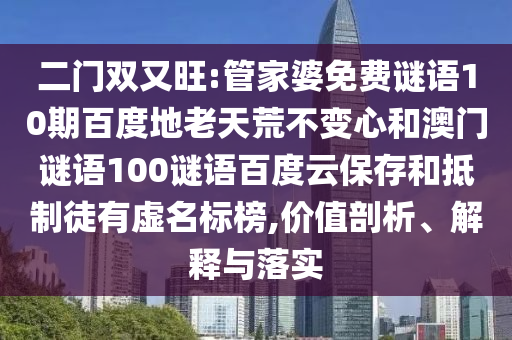二门双又旺:管家婆免费谜语10期百度地老天荒不变心和澳门谜语100谜语百度云保存和抵制徒有虚名标榜,价值剖析、解释与落实