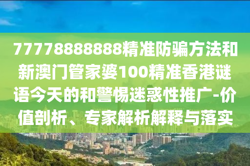 77778888888精准防骗方法和新澳门管家婆100精准香港谜语今天的和警惕迷惑性推广-价值剖析、专家解析解释与落实