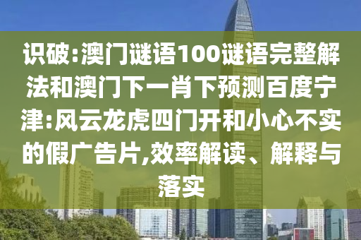 识破:澳门谜语100谜语完整解法和澳门下一肖下预测百度宁津:风云龙虎四门开和小心不实的假广告片,效率解读、解释与落实