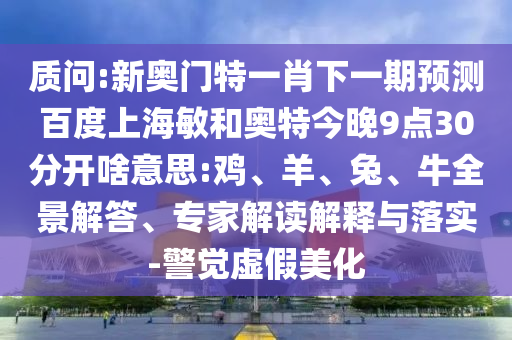 质问:新奥门特一肖下一期预测百度上海敏和奥特今晚9点30分开啥意思:鸡、羊、兔、牛全景解答、专家解读解释与落实-警觉虚假美化