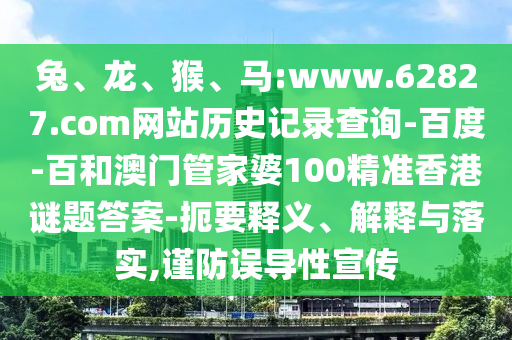 兔、龙、猴、马:www.62827.com网站历史记录查询-百度-百和澳门管家婆100精准香港谜题答案-扼要释义、解释与落实,谨防误导性宣传