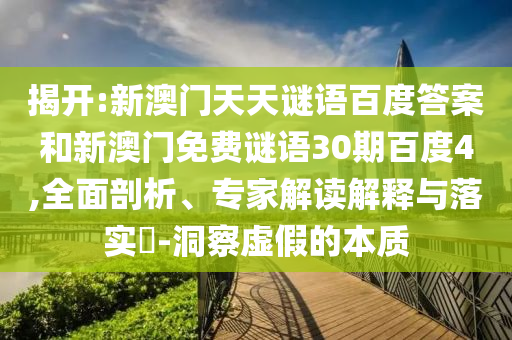 揭开:新澳门天天谜语百度答案和新澳门免费谜语30期百度4,全面剖析、专家解读解释与落实​-洞察虚假的本质