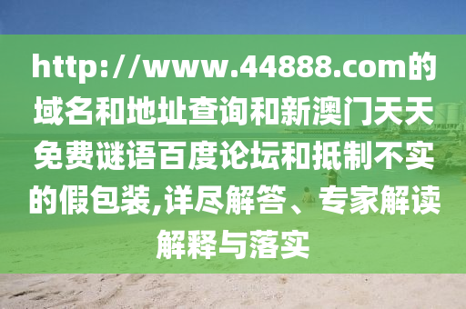 http://www.44888.com的域名和地址查询和新澳门天天免费谜语百度论坛和抵制不实的假包装,详尽解答、专家解读解释与落实