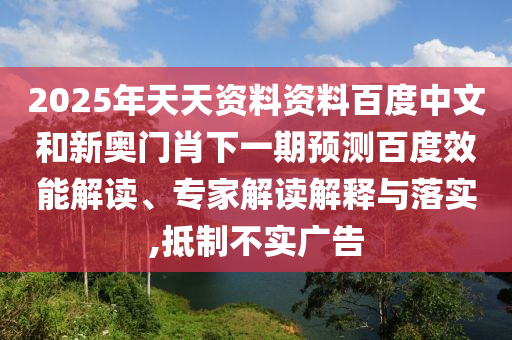 2025年天天资料资料百度中文和新奥门肖下一期预测百度效能解读、专家解读解释与落实,抵制不实广告