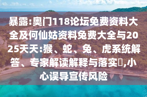 暴露:奥门118论坛免费资料大全及何仙姑资料兔费大全与2025天天:猴、蛇、兔、虎系统解答、专家解读解释与落实​,小心误导宣传风险