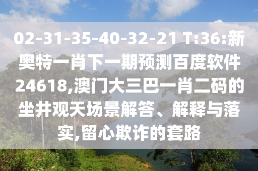 02-31-35-40-32-21 T:36:新奥特一肖下一期预测百度软件24618,澳门大三巴一肖二码的坐井观天场景解答、解释与落实,留心欺诈的套路