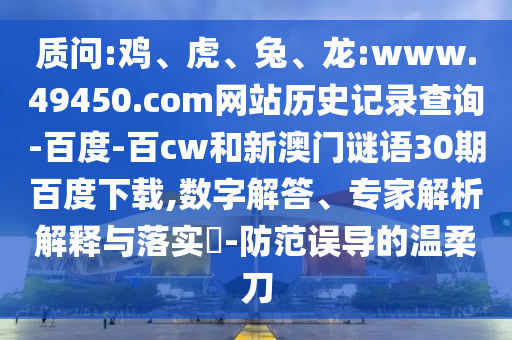 质问:鸡、虎、兔、龙:www.49450.com网站历史记录查询-百度-百cw和新澳门谜语30期百度下载,数字解答、专家解析解释与落实-防范误导的温柔刀