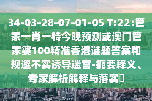 34-03-28-07-01-05 T:22:管家一肖一特今晚预测或澳门管家婆100精准香港谜题答案和规避不实诱导迷宫-扼要释义、专家解析解释与落实​
