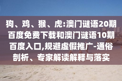 狗、鸡、猴、虎:澳门谜语20期百度免费下载和澳门谜语10期百度入口,规避虚假推广-通俗剖析、专家解读解释与落实