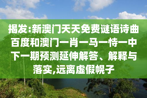 揭发:新澳门天天免费谜语诗曲百度和澳门一肖一马一恃一中下一期预测延伸解答、解释与落实,远离虚假幌子