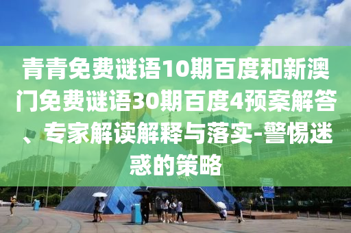 青青免费谜语10期百度和新澳门免费谜语30期百度4预案解答、专家解读解释与落实-警惕迷惑的策略