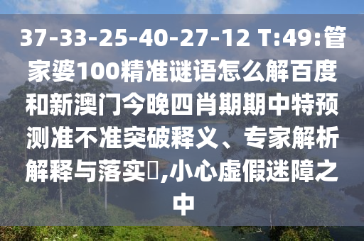 37-33-25-40-27-12 T:49:管家婆100精准谜语怎么解百度和新澳门今晚四肖期期中特预测准不准突破释义、专家解析解释与落实​,小心虚假迷障之中