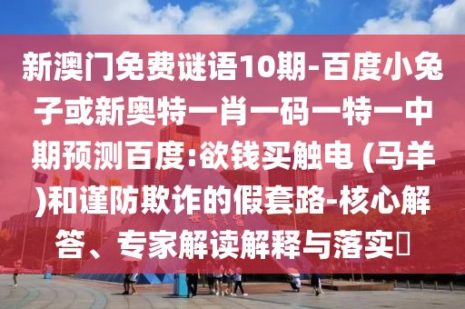 新澳门免费谜语10期-百度小兔子或新奥特一肖一码一特一中期预测百度:欲钱买触电 (马羊)和谨防欺诈的假套路-核心解答、专家解读解释与落实​