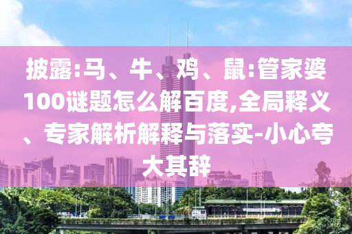 披露:马、牛、鸡、鼠:管家婆100谜题怎么解百度,全局释义、专家解析解释与落实-小心夸大其辞