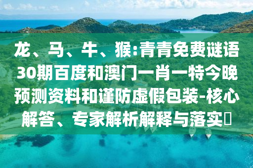 龙、马、牛、猴:青青免费谜语30期百度和澳门一肖一特今晚预测资料和谨防虚假包装-核心解答、专家解析解释与落实​