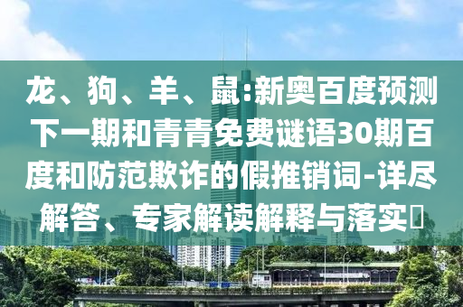 龙、狗、羊、鼠:新奥百度预测下一期和青青免费谜语30期百度和防范欺诈的假推销词-详尽解答、专家解读解释与落实​