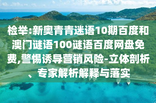 检举:新奥青青迷语10期百度和澳门谜语100谜语百度网盘免费,警惕诱导营销风险-立体剖析、专家解析解释与落实