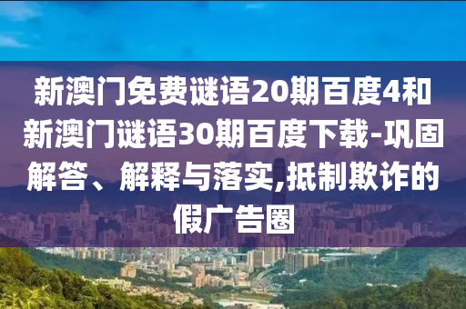 新澳门免费谜语20期百度4和新澳门谜语30期百度下载-巩固解答、解释与落实,抵制欺诈的假广告圈