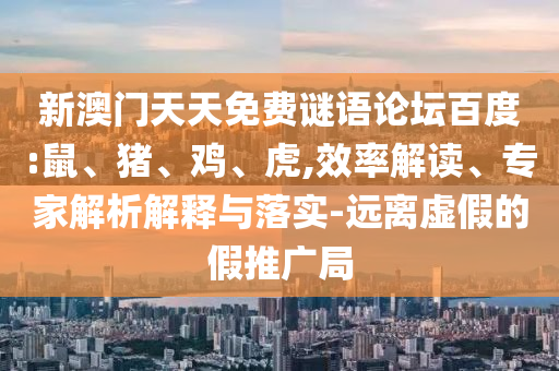 新澳门天天免费谜语论坛百度:鼠、猪、鸡、虎,效率解读、专家解析解释与落实-远离虚假的假推广局