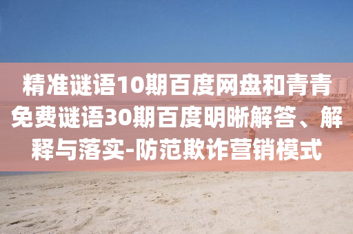 精准谜语10期百度网盘和青青免费谜语30期百度明晰解答、解释与落实-防范欺诈营销模式
