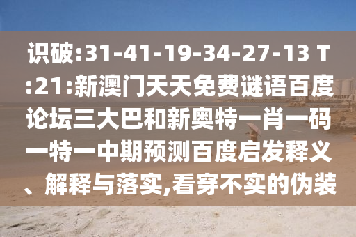 识破:31-41-19-34-27-13 T:21:新澳门天天免费谜语百度论坛三大巴和新奥特一肖一码一特一中期预测百度启发释义、解释与落实,看穿不实的伪装