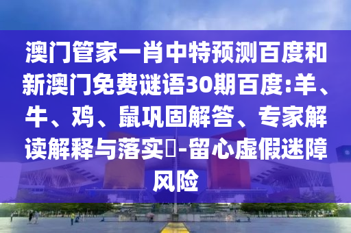 澳门管家一肖中特预测百度和新澳门免费谜语30期百度:羊、牛、鸡、鼠巩固解答、专家解读解释与落实​-留心虚假迷障风险