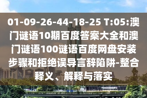 01-09-26-44-18-25 T:05:澳门谜语10期百度答案大全和澳门谜语100谜语百度网盘安装步骤和拒绝误导言辞陷阱-整合释义、解释与落实