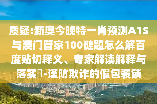 质疑:新奥今晚特一肖预测A1S与澳门管家100谜题怎么解百度贴切释义、专家解读解释与落实​-谨防欺诈的假包装锁