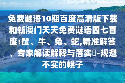 免费谜语10期百度高清版下载和新澳门天天免费谜语四七百度:鼠、牛、兔、蛇,精准解答、专家解读解释与落实​-规避不实的幌子