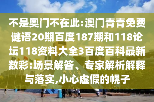 不是奥门不在此:澳门青青免费谜语20期百度187期和118论坛118资料大全3百度百科最新数彩:场景解答、专家解析解释与落实,小心虚假的幌子
