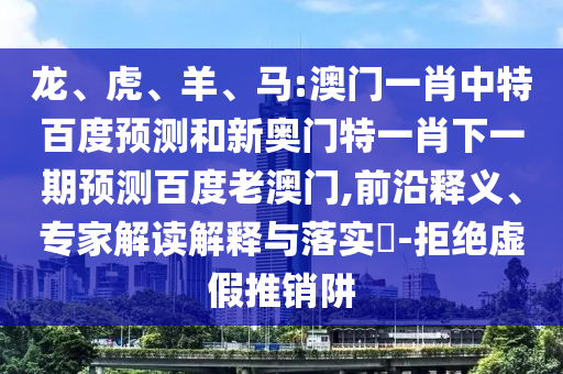 龙、虎、羊、马:澳门一肖中特百度预测和新奥门特一肖下一期预测百度老澳门,前沿释义、专家解读解释与落实​-拒绝虚假推销阱