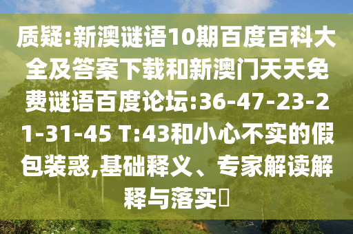 质疑:新澳谜语10期百度百科大全及答案下载和新澳门天天免费谜语百度论坛:36-47-23-21-31-45 T:43和小心不实的假包装惑,基础释义、专家解读解释与落实​