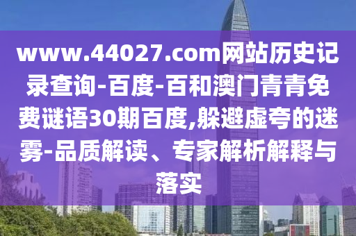 www.44027.com网站历史记录查询-百度-百和澳门青青免费谜语30期百度,躲避虚夸的迷雾-品质解读、专家解析解释与落实