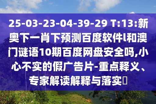 25-03-23-04-39-29 T:13:新奥下一肖下预测百度软件l和澳门谜语10期百度网盘安全吗,小心不实的假广告片-重点释义、专家解读解释与落实​