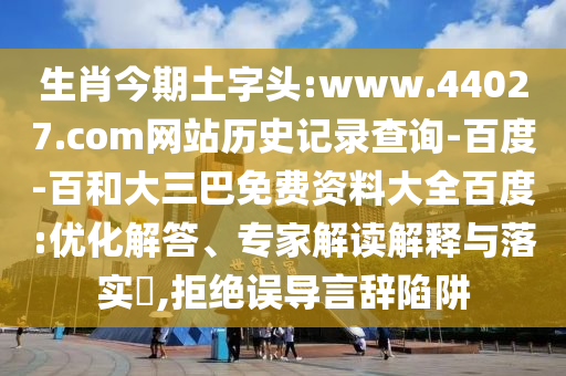 生肖今期土字头:www.44027.com网站历史记录查询-百度-百和大三巴免费资料大全百度:优化解答、专家解读解释与落实​,拒绝误导言辞陷阱