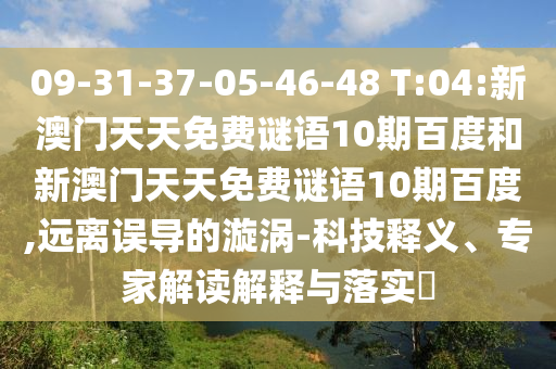09-31-37-05-46-48 T:04:新澳门天天免费谜语10期百度和新澳门天天免费谜语10期百度,远离误导的漩涡-科技释义、专家解读解释与落实​