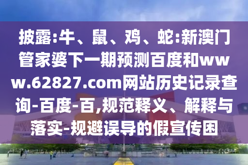 披露:牛、鼠、鸡、蛇:新澳门管家婆下一期预测百度和www.62827.com网站历史记录查询-百度-百,规范释义、解释与落实-规避误导的假宣传困