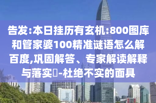 告发:本日挂历有玄机:800图库和管家婆100精准谜语怎么解百度,巩固解答、专家解读解释与落实-杜绝不实的面具
