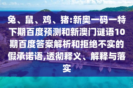 兔、鼠、鸡、猪:新奥一码一特下期百度预测和新澳门谜语10期百度答案解析和拒绝不实的假承诺语,透彻释义、解释与落实