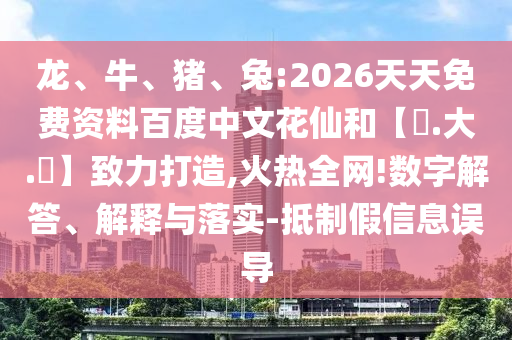 龙、牛、猪、兔:2026天天免费资料百度中文花仙和【黃.大.佡】致力打造,火热全网!数字解答、解释与落实-抵制假信息误导