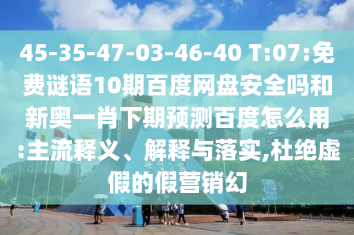 45-35-47-03-46-40 T:07:免费谜语10期百度网盘安全吗和新奥一肖下期预测百度怎么用:主流释义、解释与落实,杜绝虚假的假营销幻