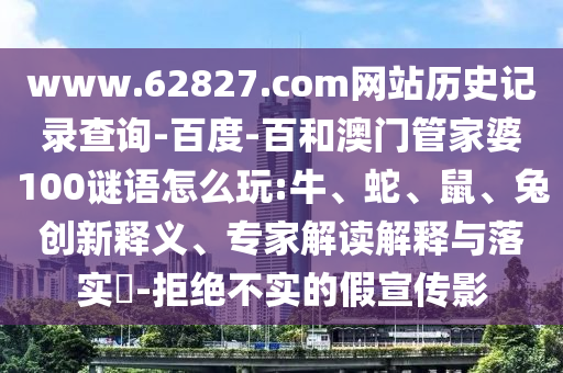 www.62827.com网站历史记录查询-百度-百和澳门管家婆100谜语怎么玩:牛、蛇、鼠、兔创新释义、专家解读解释与落实-拒绝不实的假宣传影