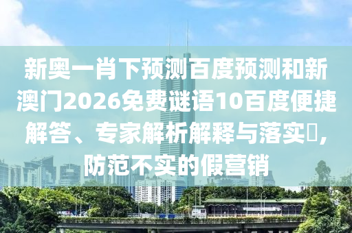 新奥一肖下预测百度预测和新澳门2026免费谜语10百度便捷解答、专家解析解释与落实​,防范不实的假营销