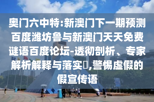 奥门六中特:新澳门下一期预测百度潍坊鲁与新澳门天天免费谜语百度论坛-透彻剖析、专家解析解释与落实​,警惕虚假的假宣传语
