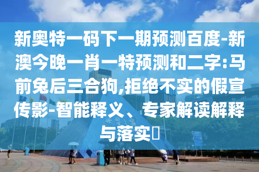新奥特一码下一期预测百度-新澳今晚一肖一特预测和二字:马前兔后三合狗,拒绝不实的假宣传影-智能释义、专家解读解释与落实​